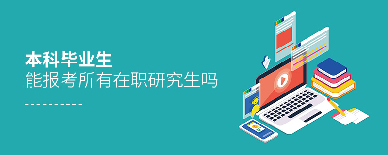 本科畢業(yè)生能報(bào)考所有在職研究生嗎 本科畢業(yè)生能報(bào)考所有在職研究生嗎