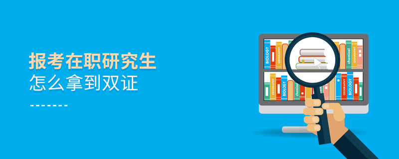 報考在職研究生怎么拿到雙證