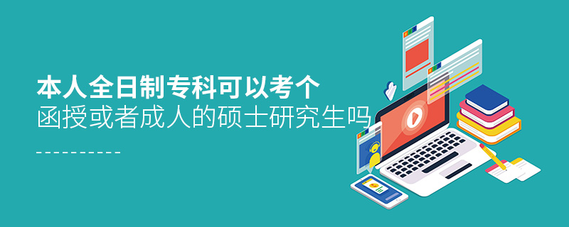 本人全日制專科可以考個函授或者成人的碩士研究生嗎 本人全日制專科可以考個函授或者成人的碩士研究生嗎