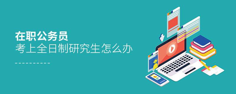 在職公務員考上全日制研究生怎么辦