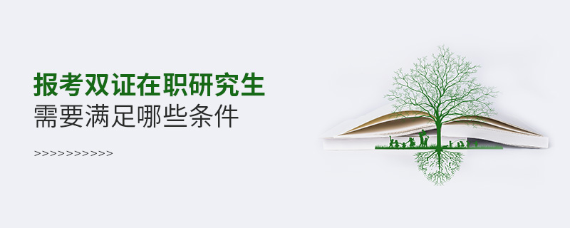 報考雙證在職研究生需要滿足哪些條件 報考雙證在職研究生需要滿足哪些條件