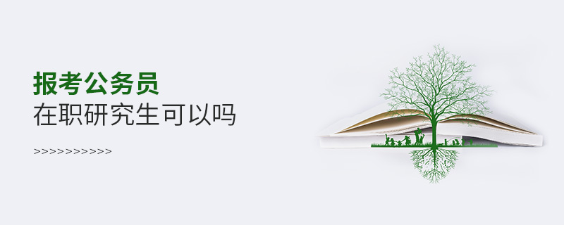 報考公務(wù)員在職研究生可以嗎 報考公務(wù)員在職研究生可以嗎