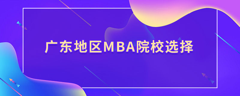 廣東地區mba院校選擇 廣東地區mba院校選擇