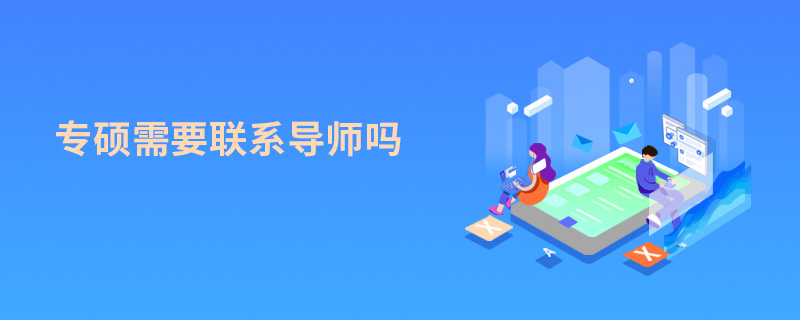 專碩需要聯(lián)系導(dǎo)師嗎 專碩需要聯(lián)系導(dǎo)師嗎