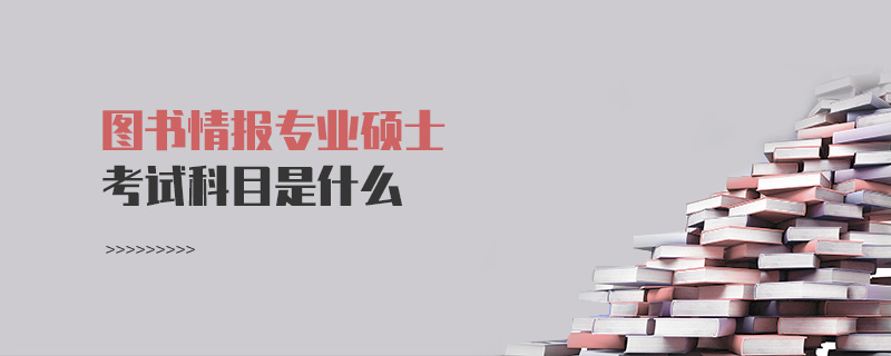 圖書情報專業碩士考試科目是什么 圖書情報專業碩士考試科目是什么