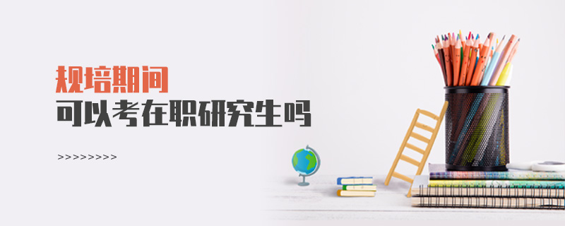 規培期間可以考在職研究生嗎? 規培期間可以考在職研究生嗎?