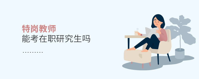 特崗教師能考在職研究生嗎 特崗教師能考在職研究生嗎