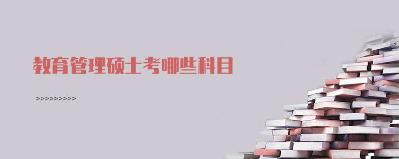 教育管理碩士考哪些科目 教育管理碩士考哪些科目