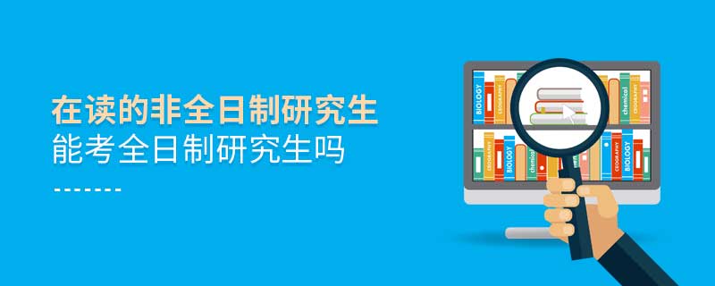 在讀的非全日制研究生能考全日制研究生嗎 在讀的非全日制研究生能考全日制研究生嗎