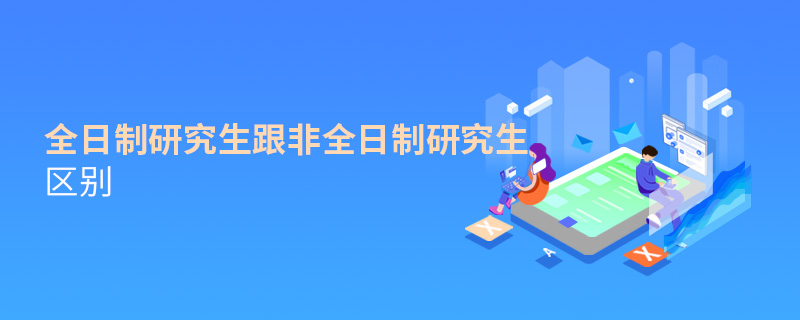 全日制研究生跟非全日制研究生區別 全日制研究生跟非全日制研究生區別