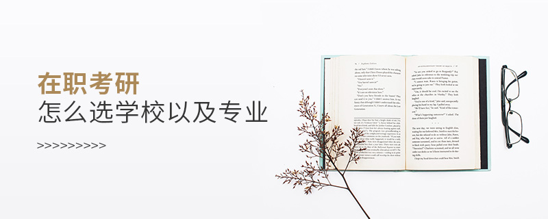 在職考研怎么選學校以及專業 在職考研怎么選學校以及專業