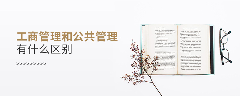 工商管理和公共管理有什么區(qū)別 工商管理和公共管理有什么區(qū)別