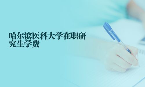 哈爾濱醫(yī)科大學(xué)在職研究生學(xué)費