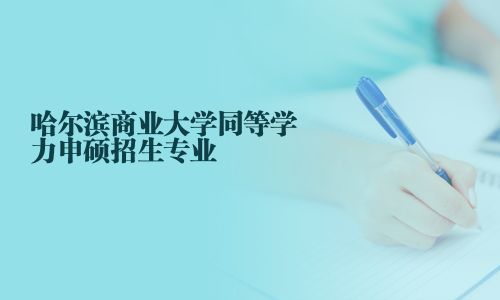 哈爾濱商業(yè)大學(xué)同等學(xué)力申碩招生專業(yè)