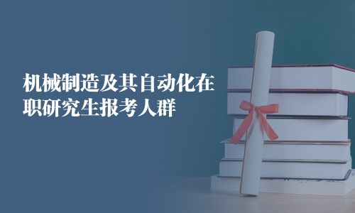 機械制造及其自動化在職研究生報考人群