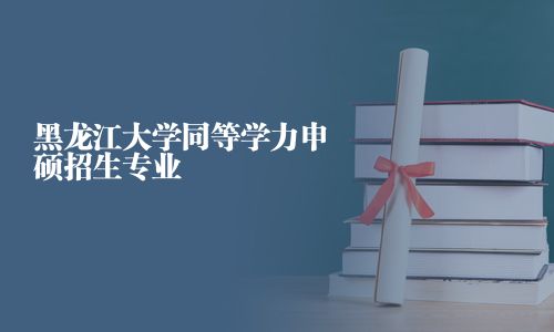 黑龍江大學同等學力申碩招生專業