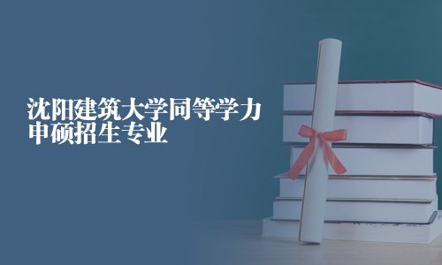沈陽建筑大學同等學力申碩招生專業