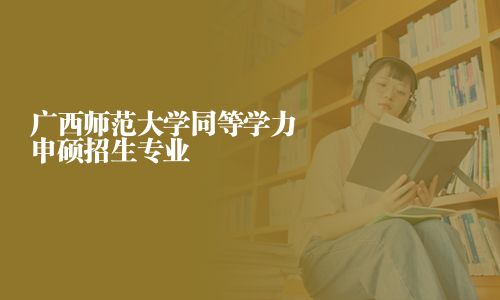 廣西師范大學(xué)同等學(xué)力申碩招生專業(yè)