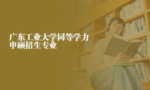廣東工業(yè)大學同等學力申碩招生專業(yè)