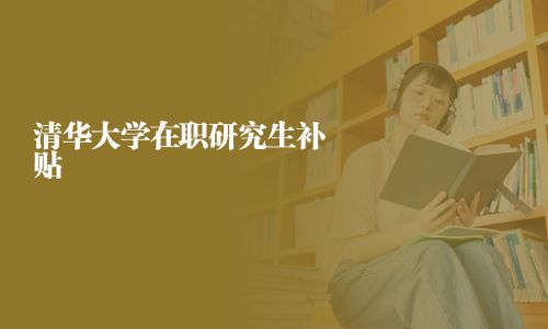 清華大學(xué)在職研究生補(bǔ)貼