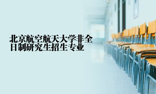 北京航空航天大學(xué)非全日制研究生招生專業(yè)