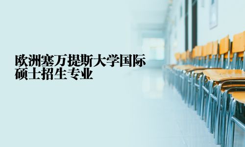 歐洲塞萬(wàn)提斯大學(xué)國(guó)際碩士招生專業(yè)
