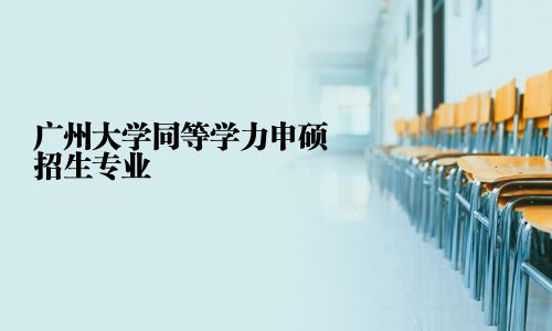 廣州大學同等學力申碩招生專業(yè)