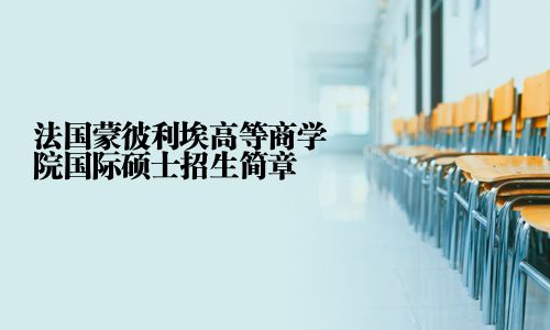 法國蒙彼利埃高等商學院國際碩士招生簡章