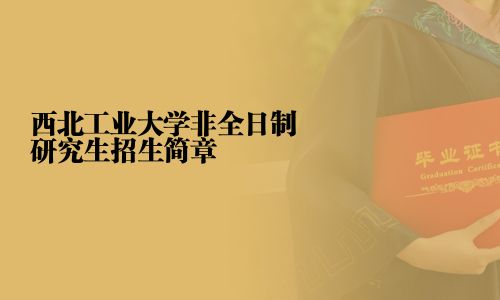 西北工業大學非全日制研究生招生簡章