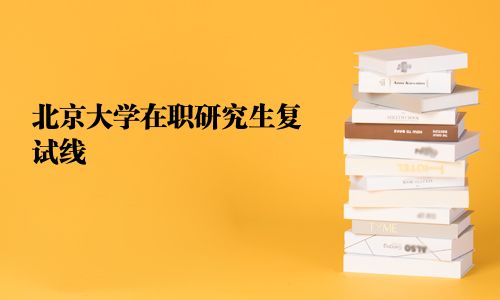 北京大學(xué)在職研究生復(fù)試線