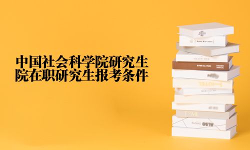 中國社會(huì)科學(xué)院研究生院在職研究生報(bào)考條件