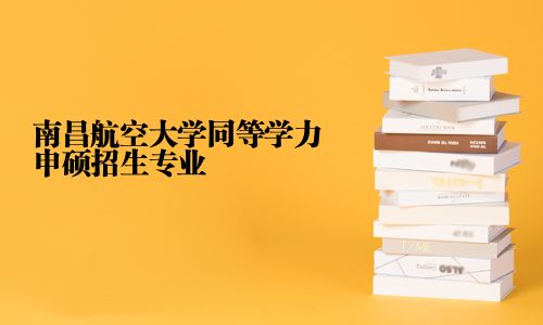 南昌航空大學同等學力申碩招生專業(yè)