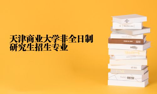 天津商業(yè)大學(xué)非全日制研究生招生專業(yè)