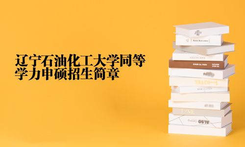 遼寧石油化工大學(xué)同等學(xué)力申碩招生簡章
