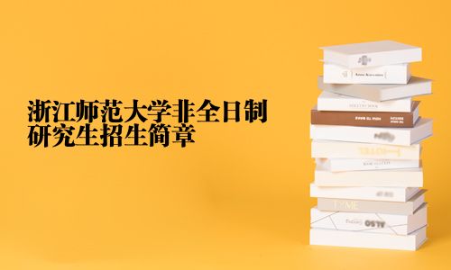 浙江師范大學(xué)非全日制研究生招生簡章