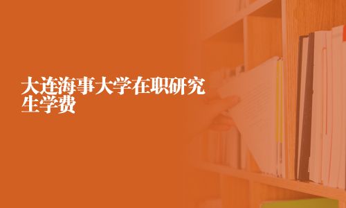 大連海事大學(xué)在職研究生學(xué)費(fèi)