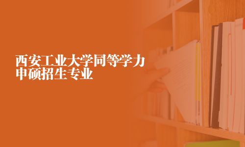 西安工業大學同等學力申碩招生專業