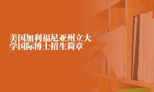 美國加利福尼亞州立大學國際博士招生簡章