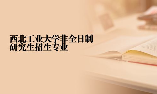 西北工業大學非全日制研究生招生專業