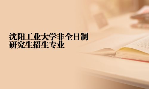 沈陽工業(yè)大學(xué)非全日制研究生招生專業(yè)
