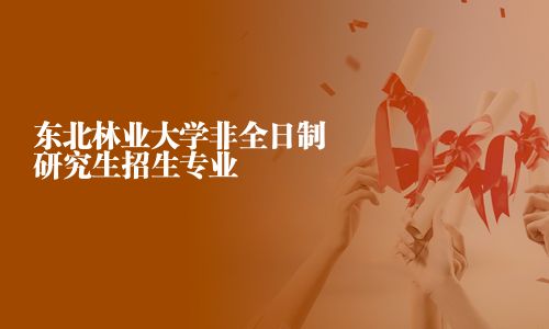 東北林業大學非全日制研究生招生專業