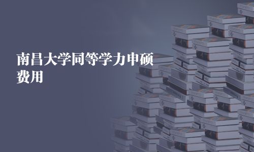 南昌大學(xué)同等學(xué)力申碩費(fèi)用