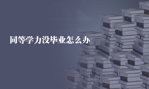 同等學(xué)力沒畢業(yè)怎么辦