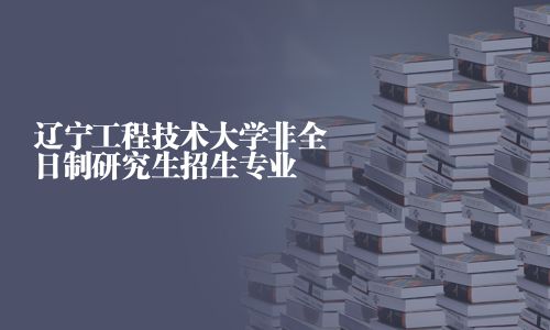 遼寧工程技術大學非全日制研究生招生專業