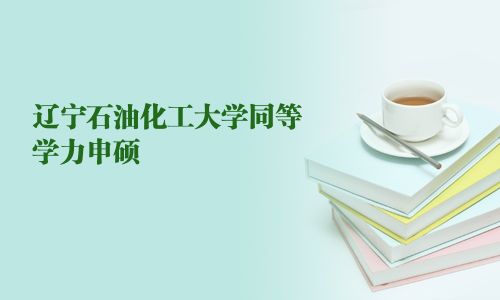 遼寧石油化工大學(xué)同等學(xué)力申碩