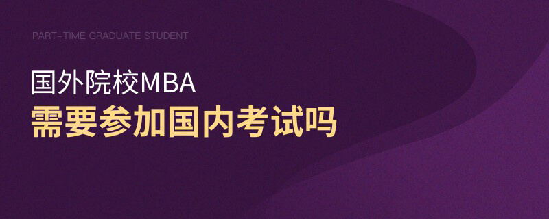 國外院校MBA需要參加國內考試嗎 國外院校MBA需要參加國內考試嗎