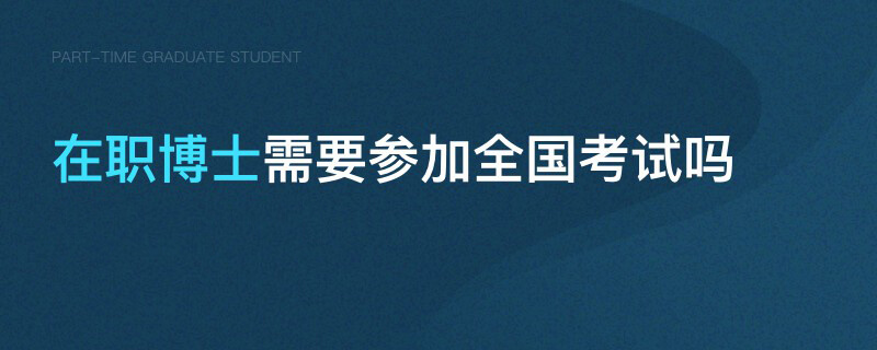 在職博士需要參加全國考試嗎 在職博士需要參加全國考試嗎