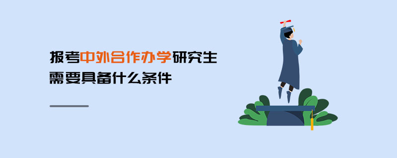 報考中外合作辦學研究生需要具備什么條件 報考中外合作辦學研究生需要具備什么條件