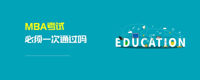 MBA考試必須一次通過嗎 MBA考試必須一次通過嗎