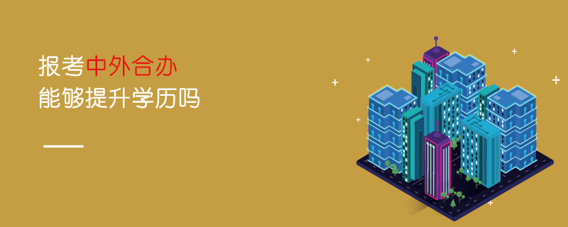 報考中外合辦能夠提升學歷嗎 報考中外合辦能夠提升學歷嗎